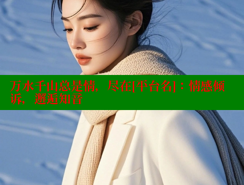 万水千山总是情，尽在[平台名]：情感倾诉，邂逅知音 涩里番网站 第1张