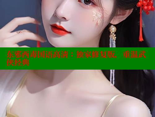 东邪西毒国语高清:独家修复版,重温武侠经典 涩里番官网 第1张 东邪西毒国语高清:独家修复版,重温武侠经典 涩里番官网 第1张