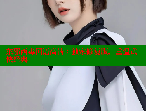 东邪西毒国语高清:独家修复版,重温武侠经典 涩里番官网 第2张 东邪西毒国语高清:独家修复版,重温武侠经典 涩里番官网 第2张