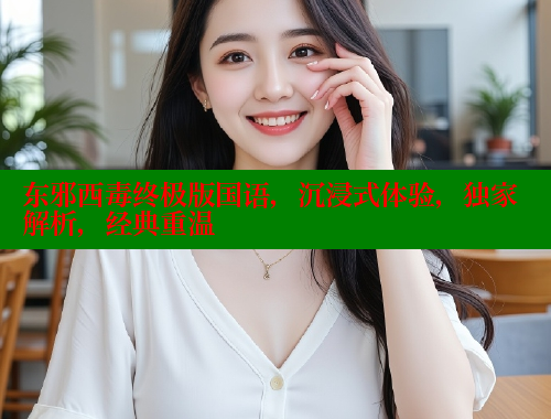 东邪西毒终极版国语,沉浸式体验,独家解析,经典重温 涩里番在线 第1张 东邪西毒终极版国语,沉浸式体验,独家解析,经典重温 涩里番在线 第1张