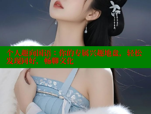 个人趣向国语:你的专属兴趣地盘,轻松发现同好,畅聊文化 涩里番在线 第2张 个人趣向国语:你的专属兴趣地盘,轻松发现同好,畅聊文化 涩里番在线 第2张