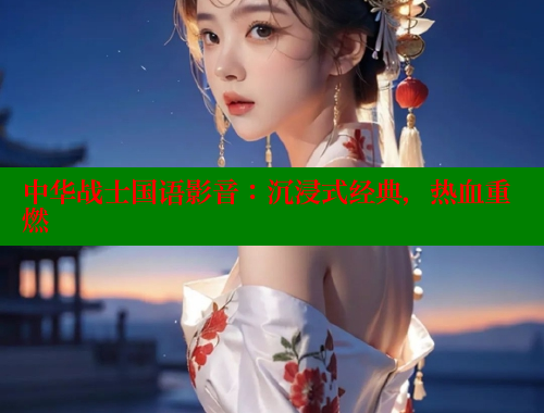 中华战士国语影音:沉浸式经典,热血重燃 涩里番官网 第1张 中华战士国语影音:沉浸式经典,热血重燃 涩里番官网 第1张