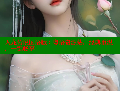 人龙传说国语版：粤语资源站，经典重温，一键畅享 涩里番在线观看 第1张
