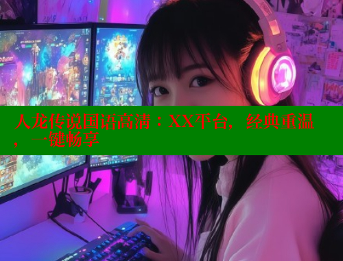 人龙传说国语高清:XX平台,经典重温,一键畅享 涩里番在线观看 第1张 人龙传说国语高清:XX平台,经典重温,一键畅享 涩里番在线观看 第1张