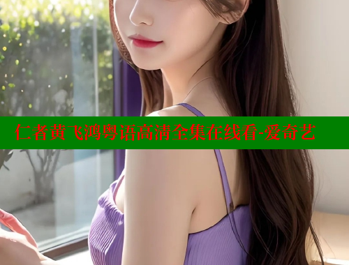 仁者黄飞鸿粤语高清全集在线看-爱奇艺 涩里番在线 第2张 仁者黄飞鸿粤语高清全集在线看-爱奇艺 涩里番在线 第2张