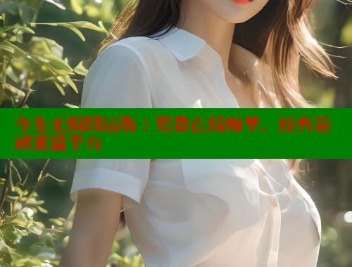 今生无悔国语版：免费在线畅享，经典港剧重温平台 涩里番官网 第1张