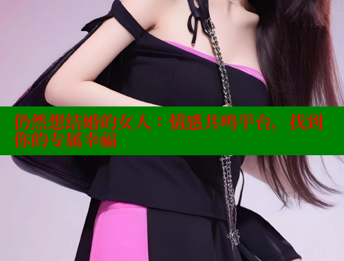 仍然想结婚的女人:情感共鸣平台,找到你的专属幸福 涩里番网站 第1张 仍然想结婚的女人:情感共鸣平台,找到你的专属幸福 涩里番网站 第1张