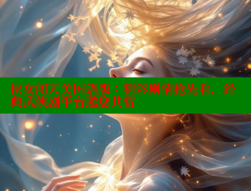 侠女闯天关国语版:精彩剧情抢先看,经典武侠剧平台邀您共赏 涩里番在线 第1张 侠女闯天关国语版:精彩剧情抢先看,经典武侠剧平台邀您共赏 涩里番在线 第1张