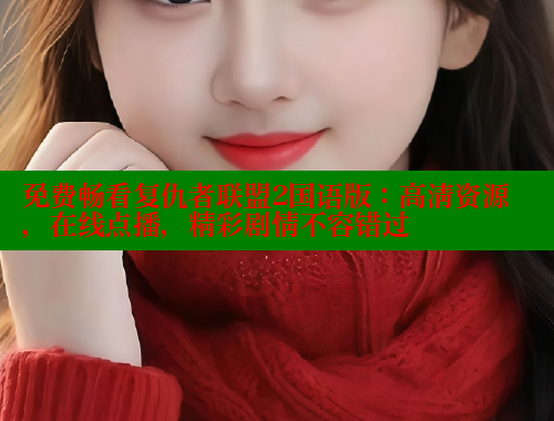 免费畅看复仇者联盟2国语版:高清资源,在线点播,精彩剧情不容错过 涩里番在线 第2张 免费畅看复仇者联盟2国语版:高清资源,在线点播,精彩剧情不容错过 涩里番在线 第2张
