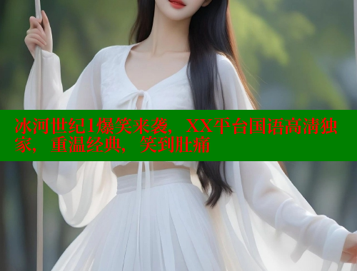 冰河世纪1爆笑来袭,XX平台国语高清独家,重温经典,笑到肚痛 涩里番网站 第1张 冰河世纪1爆笑来袭,XX平台国语高清独家,重温经典,笑到肚痛 涩里番网站 第1张