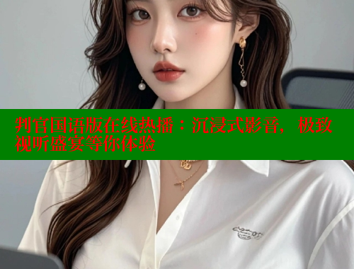 判官国语版在线热播：沉浸式影音，极致视听盛宴等你体验 涩里番官网 第1张