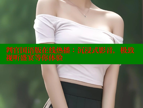 判官国语版在线热播：沉浸式影音，极致视听盛宴等你体验 涩里番官网 第2张