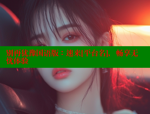 别再犹豫国语版：速来[平台名]，畅享无忧体验 涩里番网站 第2张