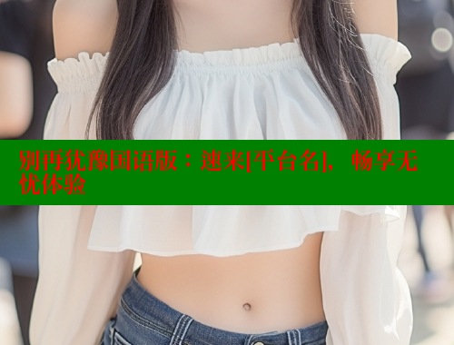 别再犹豫国语版：速来[平台名]，畅享无忧体验 涩里番网站 第1张