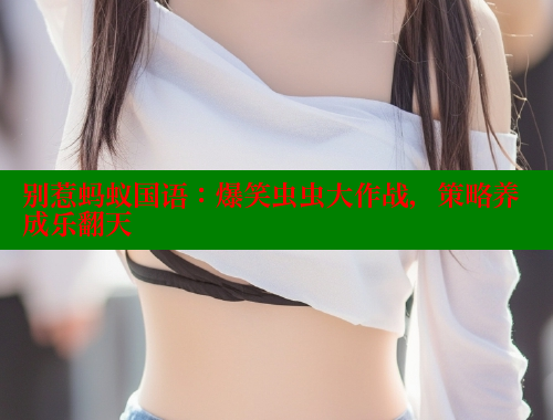 别惹蚂蚁国语:爆笑虫虫大作战,策略养成乐翻天 涩里番官网 第2张 别惹蚂蚁国语:爆笑虫虫大作战,策略养成乐翻天 涩里番官网 第2张