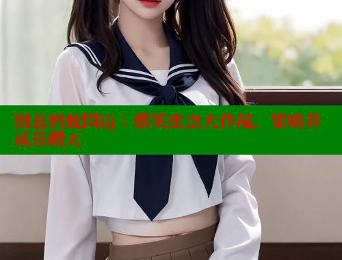 别惹蚂蚁国语:爆笑虫虫大作战,策略养成乐翻天 涩里番官网 第1张 别惹蚂蚁国语:爆笑虫虫大作战,策略养成乐翻天 涩里番官网 第1张