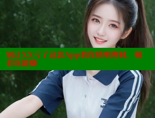 别让XX亏了这款App教你精明理财,躺着也能赚 涩里番网站 第1张 别让XX亏了这款App教你精明理财,躺着也能赚 涩里番网站 第1张