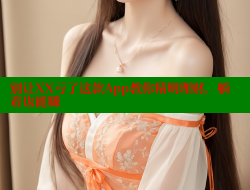 别让XX亏了这款App教你精明理财,躺着也能赚 涩里番网站 第2张 别让XX亏了这款App教你精明理财,躺着也能赚 涩里番网站 第2张