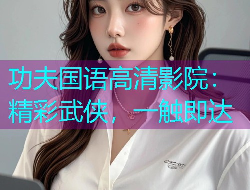 功夫国语高清影院:精彩武侠,一触即达  第2张 功夫国语高清影院:精彩武侠,一触即达  第2张