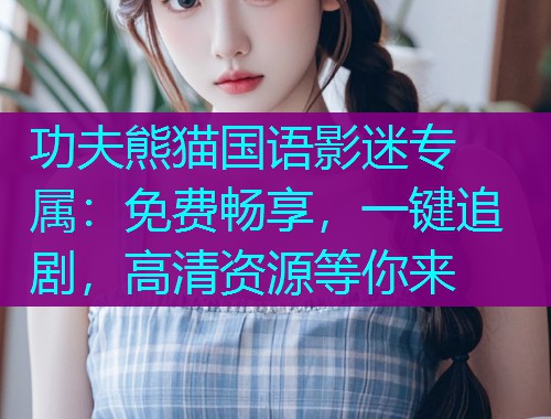 功夫熊猫国语影迷专属:免费畅享,一键追剧,高清资源等你来  第1张 功夫熊猫国语影迷专属:免费畅享,一键追剧,高清资源等你来  第1张