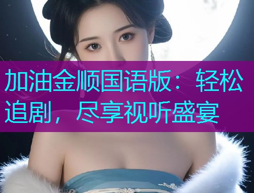 加油金顺国语版:轻松追剧,尽享视听盛宴  第1张 加油金顺国语版:轻松追剧,尽享视听盛宴  第1张