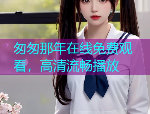 匆匆那年在线免费观看,高清流畅播放  第2张 匆匆那年在线免费观看,高清流畅播放  第2张