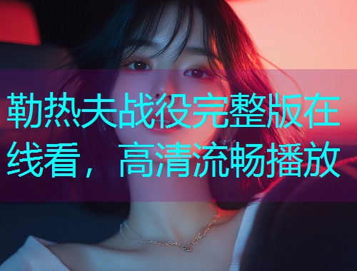 勒热夫战役完整版在线看,高清流畅播放  第2张 勒热夫战役完整版在线看,高清流畅播放  第2张