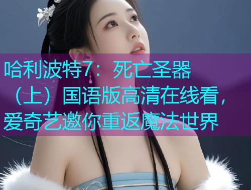 哈利波特7:死亡圣器(上)国语版高清在线看,爱奇艺邀你重返魔法世界  第1张 哈利波特7:死亡圣器(上)国语版高清在线看,爱奇艺邀你重返魔法世界  第1张