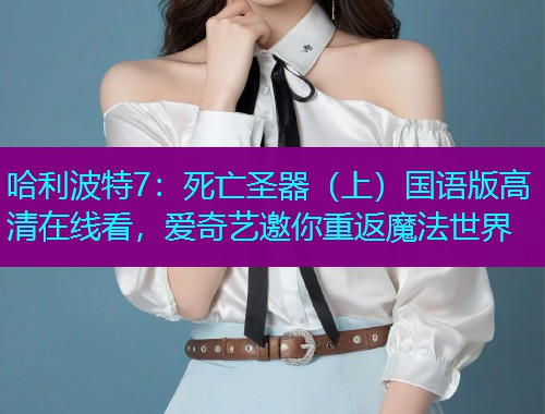 哈利波特7:死亡圣器(上)国语版高清在线看,爱奇艺邀你重返魔法世界  第2张 哈利波特7:死亡圣器(上)国语版高清在线看,爱奇艺邀你重返魔法世界  第2张