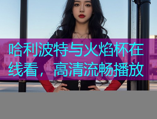 哈利波特与火焰杯在线看,高清流畅播放  第2张 哈利波特与火焰杯在线看,高清流畅播放  第2张
