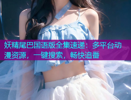 妖精尾巴国语版全集速递:多平台动漫资源,一键搜索,畅快追番  第2张 妖精尾巴国语版全集速递:多平台动漫资源,一键搜索,畅快追番  第2张