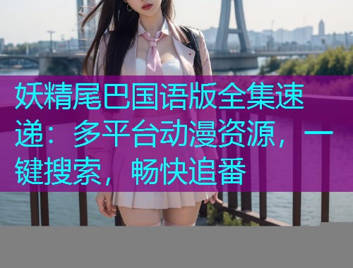 妖精尾巴国语版全集速递:多平台动漫资源,一键搜索,畅快追番  第1张 妖精尾巴国语版全集速递:多平台动漫资源,一键搜索,畅快追番  第1张