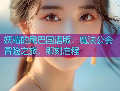 妖精的尾巴国语版:魔法公会冒险之旅,即刻启程  第1张 妖精的尾巴国语版:魔法公会冒险之旅,即刻启程  第1张