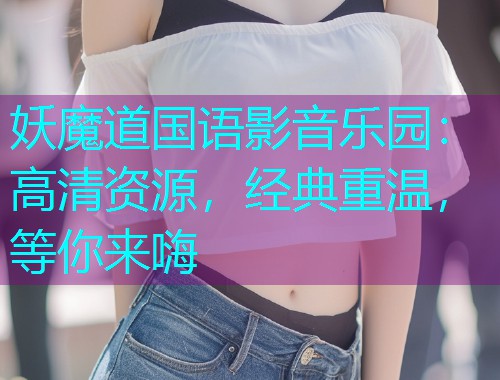 妖魔道国语影音乐园:高清资源,经典重温,等你来嗨  第1张 妖魔道国语影音乐园:高清资源,经典重温,等你来嗨  第1张