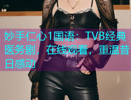 妙手仁心1国语:TVB经典医务剧,在线观看,重温昔日感动  第1张 妙手仁心1国语:TVB经典医务剧,在线观看,重温昔日感动  第1张