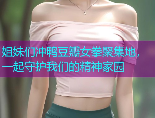 姐妹们冲鸭豆瓣女拳聚集地,一起守护我们的精神家园  第1张 姐妹们冲鸭豆瓣女拳聚集地,一起守护我们的精神家园  第1张