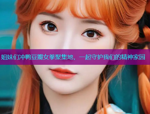 姐妹们冲鸭豆瓣女拳聚集地,一起守护我们的精神家园  第2张 姐妹们冲鸭豆瓣女拳聚集地,一起守护我们的精神家园  第2张