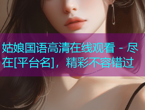 姑娘国语高清在线观看 - 尽在[平台名]，精彩不容错过  第2张
