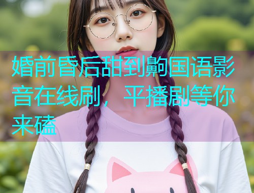 婚前昏后甜到齁国语影音在线刷,平播剧等你来磕  第1张 婚前昏后甜到齁国语影音在线刷,平播剧等你来磕  第1张