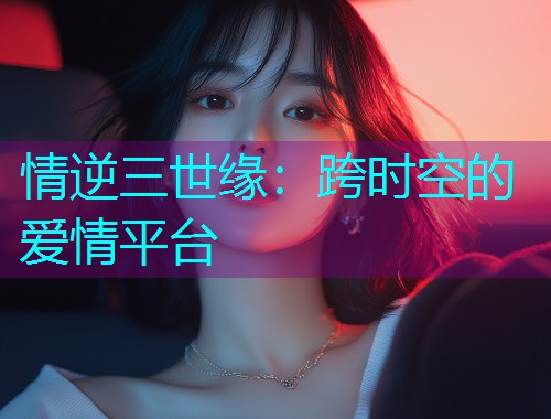 情逆三世缘:跨时空的爱情平台  第2张 情逆三世缘:跨时空的爱情平台  第2张