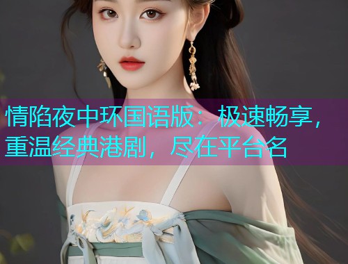 情陷夜中环国语版:极速畅享,重温经典港剧,尽在平台名  第1张 情陷夜中环国语版:极速畅享,重温经典港剧,尽在平台名  第1张