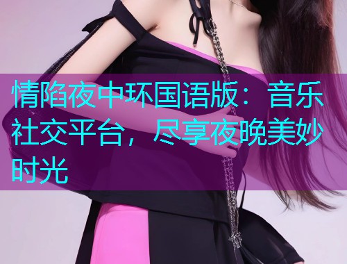 情陷夜中环国语版:音乐社交平台,尽享夜晚美妙时光  第2张 情陷夜中环国语版:音乐社交平台,尽享夜晚美妙时光  第2张