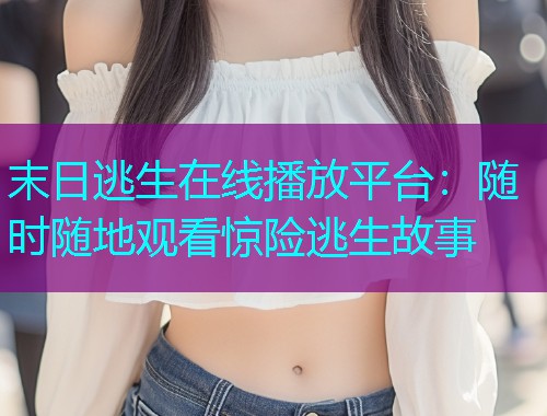 末日逃生在线播放平台:随时随地观看惊险逃生故事  第3张 末日逃生在线播放平台:随时随地观看惊险逃生故事  第3张