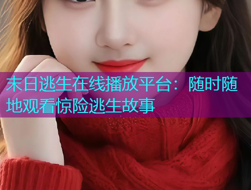 末日逃生在线播放平台:随时随地观看惊险逃生故事  第2张 末日逃生在线播放平台:随时随地观看惊险逃生故事  第2张