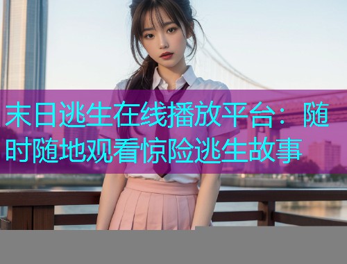 末日逃生在线播放平台:随时随地观看惊险逃生故事  第1张 末日逃生在线播放平台:随时随地观看惊险逃生故事  第1张