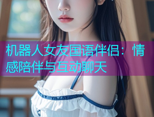 机器人女友国语伴侣：情感陪伴与互动聊天  第1张