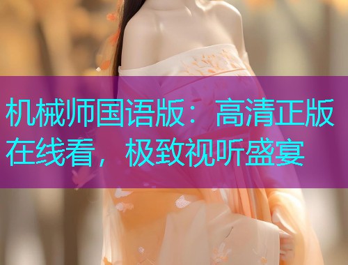 机械师国语版:高清正版在线看,极致视听盛宴  第1张 机械师国语版:高清正版在线看,极致视听盛宴  第1张