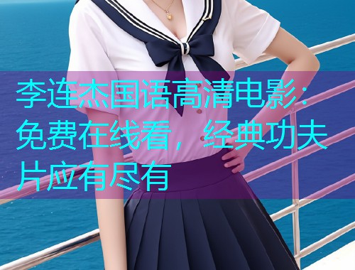 李连杰国语高清电影:免费在线看,经典功夫片应有尽有  第1张 李连杰国语高清电影:免费在线看,经典功夫片应有尽有  第1张
