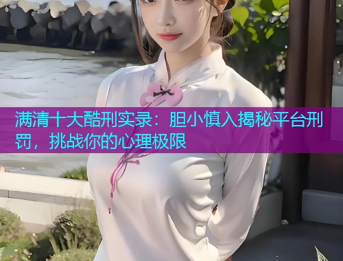 满清十大酷刑实录:胆小慎入揭秘平台刑罚,挑战你的心理极限  第1张 满清十大酷刑实录:胆小慎入揭秘平台刑罚,挑战你的心理极限  第1张