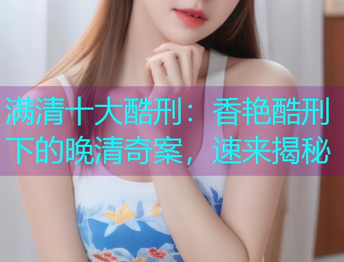 满清十大酷刑:香艳酷刑下的晚清奇案,速来揭秘  第1张 满清十大酷刑:香艳酷刑下的晚清奇案,速来揭秘  第1张